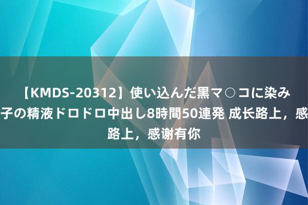【KMDS-20312】使い込んだ黒マ○コに染み渡る息子の精液ドロドロ中出し8時間50連発 成长路上,感谢有你
