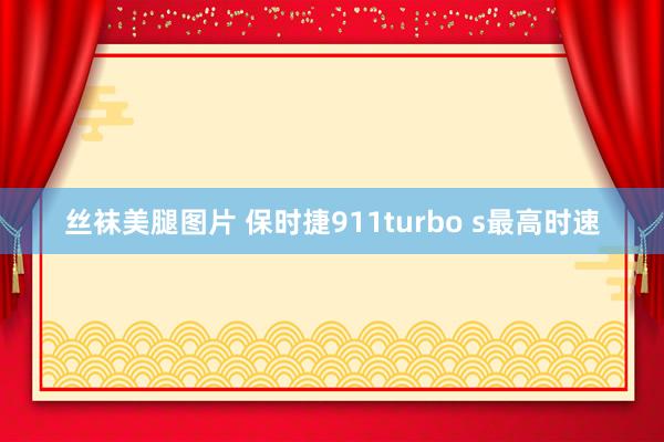 丝袜美腿图片 保时捷911turbo s最高时速