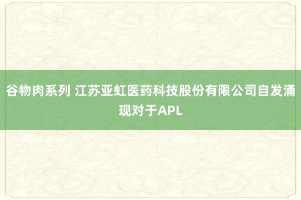 谷物肉系列 江苏亚虹医药科技股份有限公司自发涌现对于APL