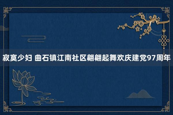 寂寞少妇 曲石镇江南社区翩翩起舞欢庆建党97周年