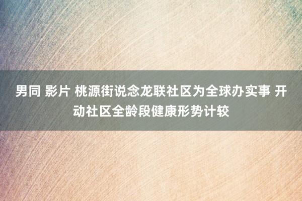 男同 影片 桃源街说念龙联社区为全球办实事 开动社区全龄段健康形势计较