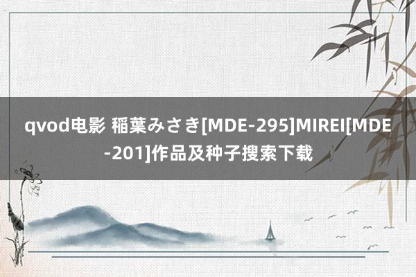 qvod电影 稲葉みさき[MDE-295]MIREI[MDE-201]作品及种子搜索下载
