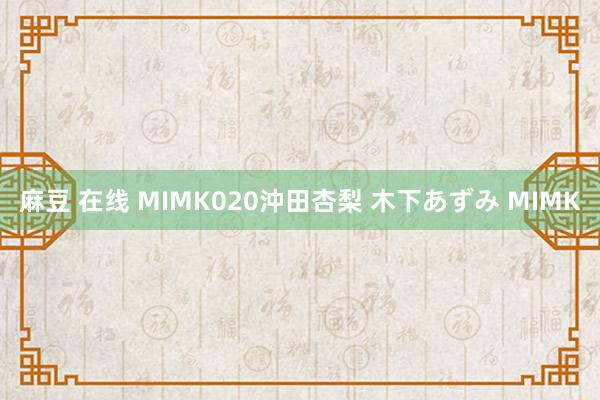麻豆 在线 MIMK020沖田杏梨 木下あずみ MIMK