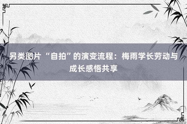 另类图片 “自拍”的演变流程：梅雨学长劳动与成长感悟共享