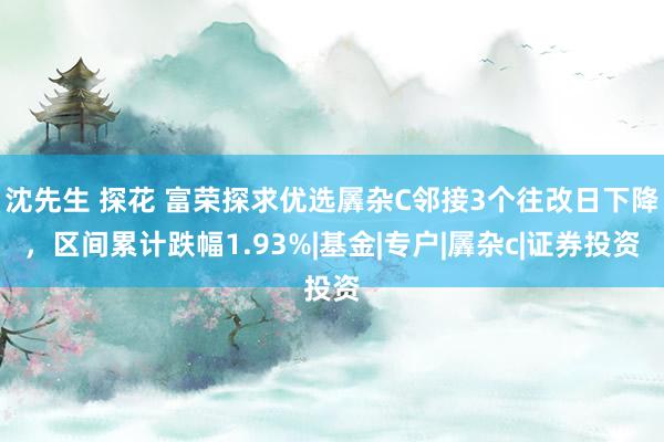 沈先生 探花 富荣探求优选羼杂C邻接3个往改日下降，区间累计跌幅1.93%|基金|专户|羼杂c|证券投资