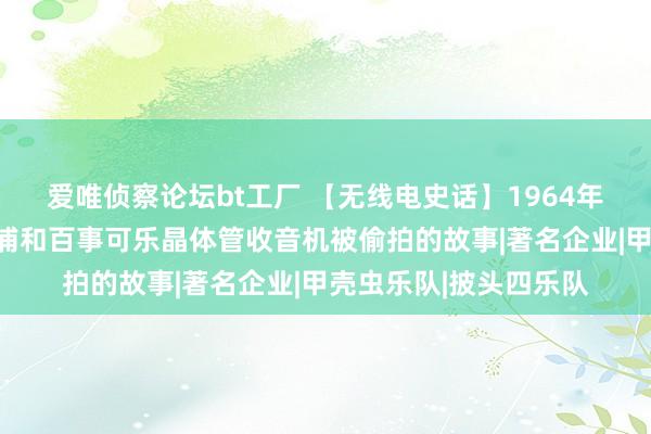 爱唯侦察论坛bt工厂 【无线电史话】1964年披头士乐队把玩飞利浦和百事可乐晶体管收音机被偷拍的故事|著名企业|甲壳虫乐队|披头四乐队