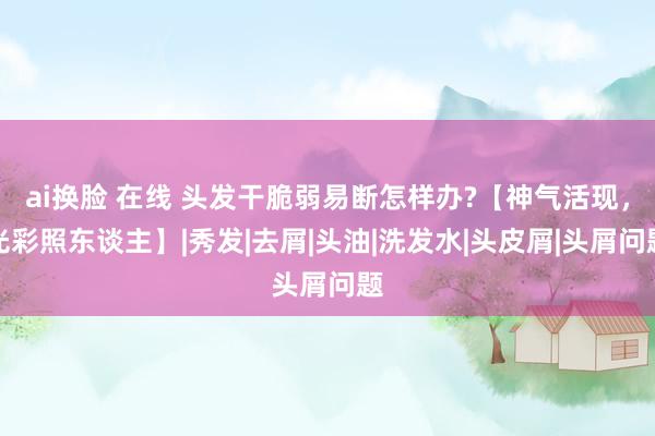 ai换脸 在线 头发干脆弱易断怎样办?【神气活现，光彩照东谈主】|秀发|去屑|头油|洗发水|头皮屑|头屑问题