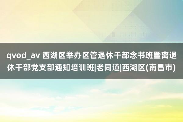 qvod_av 西湖区举办区管退休干部念书班暨离退休干部党支部通知培训班|老同道|西湖区(南昌市)