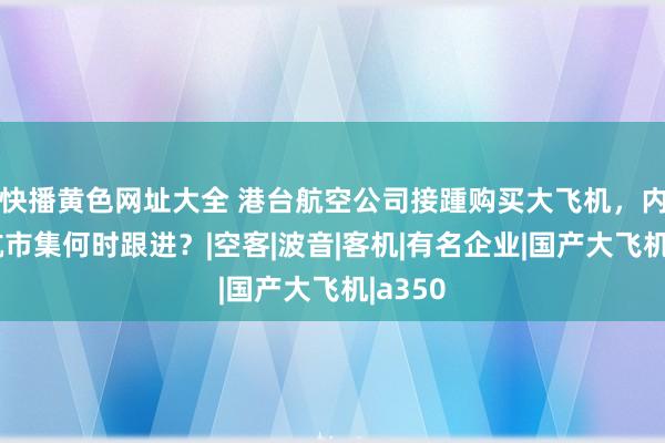 快播黄色网址大全 港台航空公司接踵购买大飞机，内地民航市集何时跟进？|空客|波音|客机|有名企业|国产大飞机|a350