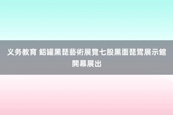义务教育 鋁罐黑琵藝術展覽　七股黑面琵鷺展示館開幕展出