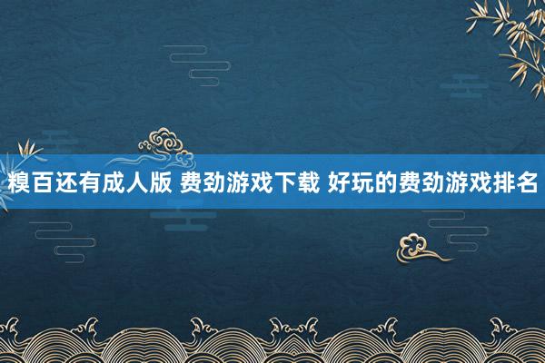 糗百还有成人版 费劲游戏下载 好玩的费劲游戏排名