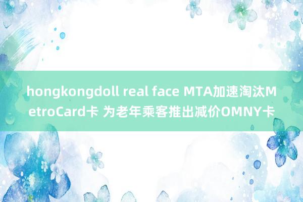 hongkongdoll real face MTA加速淘汰MetroCard卡 为老年乘客推出减价OMNY卡