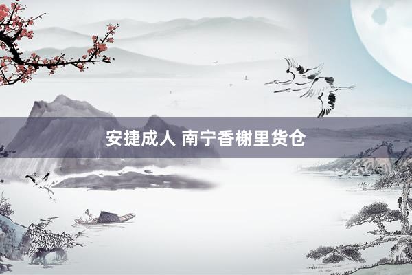 安捷成人 南宁香榭里货仓