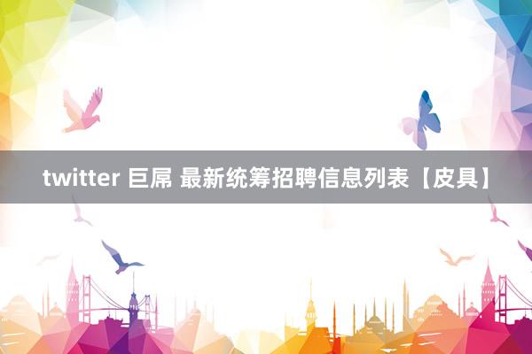 twitter 巨屌 最新统筹招聘信息列表【皮具】