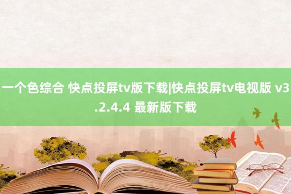 一个色综合 快点投屏tv版下载|快点投屏tv电视版 v3.2.4.4 最新版下载