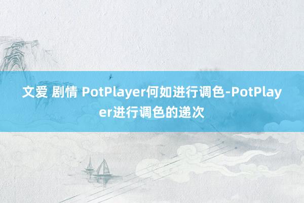 文爱 剧情 PotPlayer何如进行调色-PotPlayer进行调色的递次