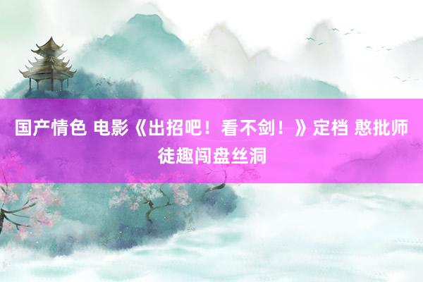 国产情色 电影《出招吧！看不剑！》定档 憨批师徒趣闯盘丝洞