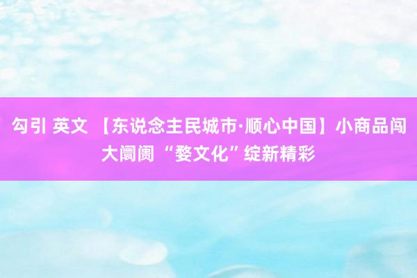 勾引 英文 【东说念主民城市·顺心中国】小商品闯大阛阓 “婺文化”绽新精彩