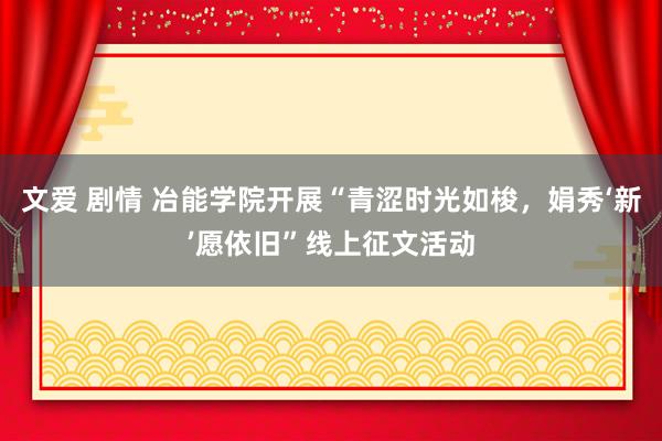 文爱 剧情 冶能学院开展“青涩时光如梭，娟秀‘新’愿依旧”线上征文活动