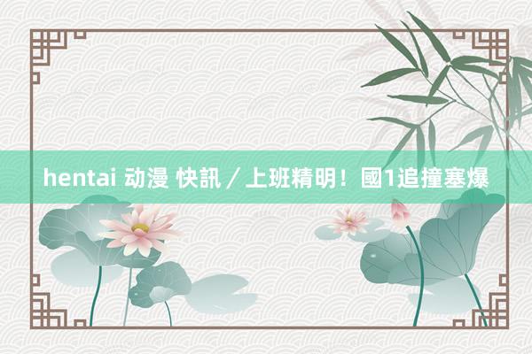 hentai 动漫 快訊/上班精明! 國1追撞塞爆