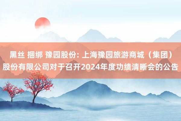 黑丝 捆绑 豫园股份: 上海豫园旅游商城（集团）股份有限公司对于召开2024年度功绩清晰会的公告