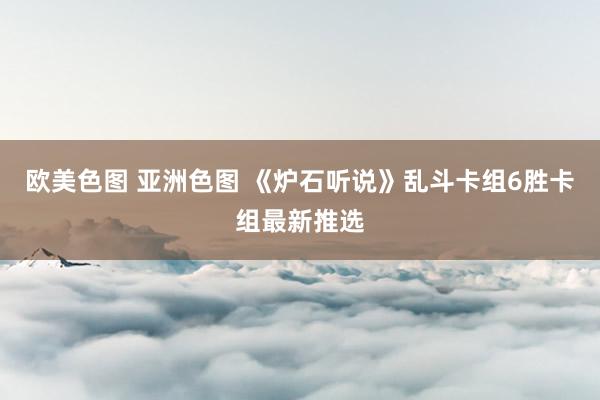 欧美色图 亚洲色图 《炉石听说》乱斗卡组6胜卡组最新推选