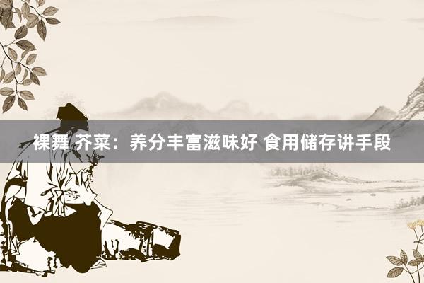 裸舞 芥菜：养分丰富滋味好 食用储存讲手段