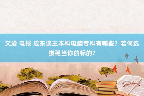 文爱 电报 成东谈主本科电脑专科有哪些？若何选拔稳当你的标的？
