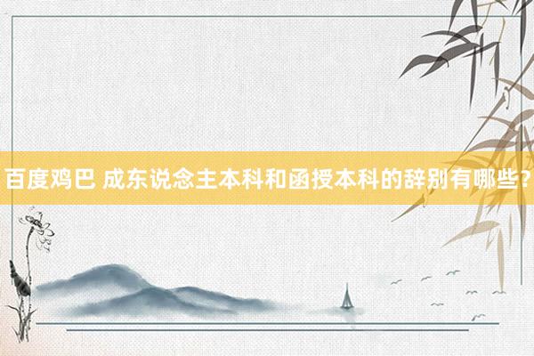百度鸡巴 成东说念主本科和函授本科的辞别有哪些？