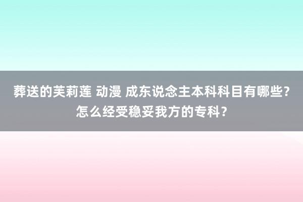 葬送的芙莉莲 动漫 成东说念主本科科目有哪些？怎么经受稳妥我方的专科？