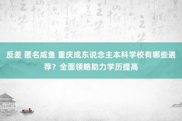 反差 匿名咸鱼 重庆成东说念主本科学校有哪些遴荐？全面领略助力学历提高