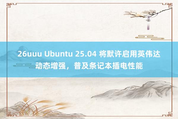 26uuu Ubuntu 25.04 将默许启用英伟达动态增强，普及条记本插电性能