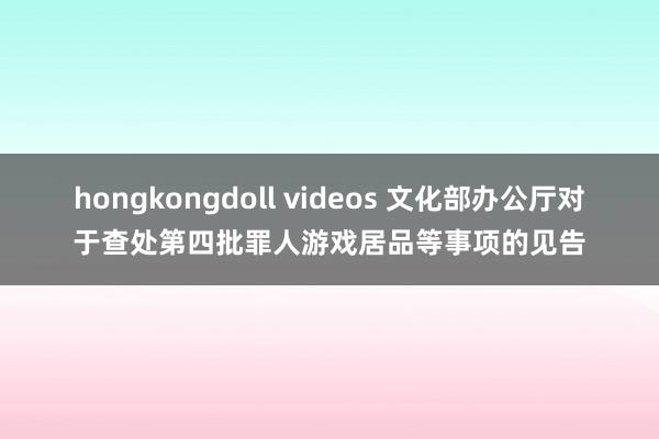 hongkongdoll videos 文化部办公厅对于查处第四批罪人游戏居品等事项的见告