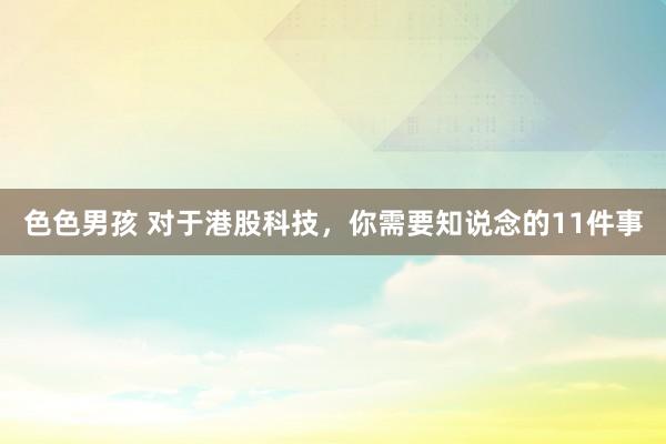 色色男孩 对于港股科技，你需要知说念的11件事