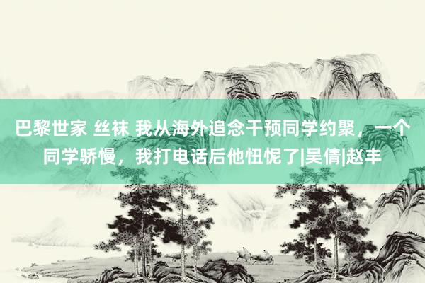 巴黎世家 丝袜 我从海外追念干预同学约聚，一个同学骄慢，我打电话后他忸怩了|吴倩|赵丰