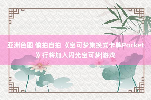 亚洲色图 偷拍自拍 《宝可梦集换式卡牌Pocket》行将加入闪光宝可梦|游戏