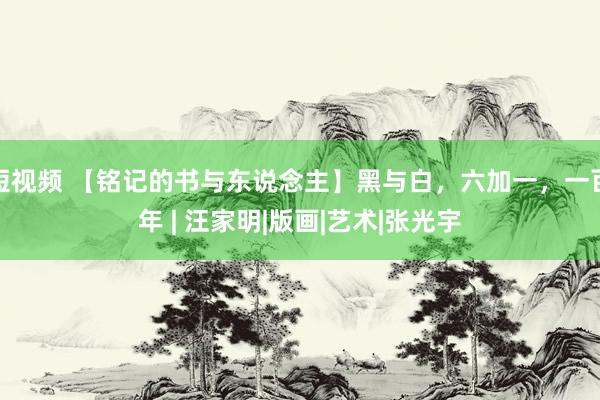 短视频 【铭记的书与东说念主】黑与白，六加一，一百年 | 汪家明|版画|艺术|张光宇