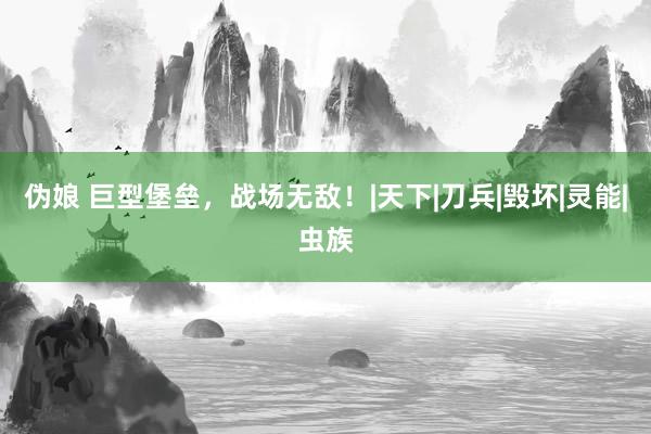 伪娘 巨型堡垒，战场无敌！|天下|刀兵|毁坏|灵能|虫族