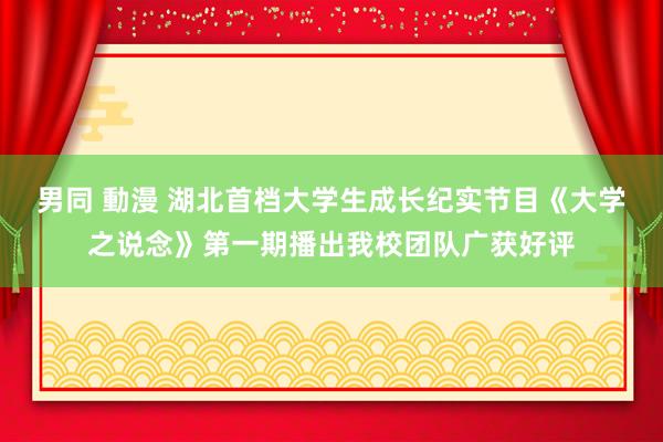 男同 動漫 湖北首档大学生成长纪实节目《大学之说念》第一期播出我校团队广获好评