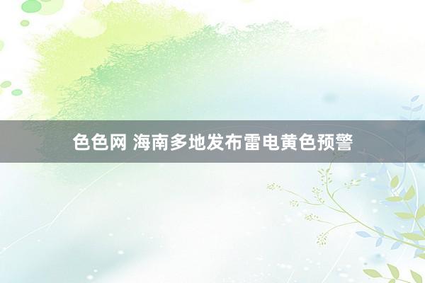 色色网 海南多地发布雷电黄色预警