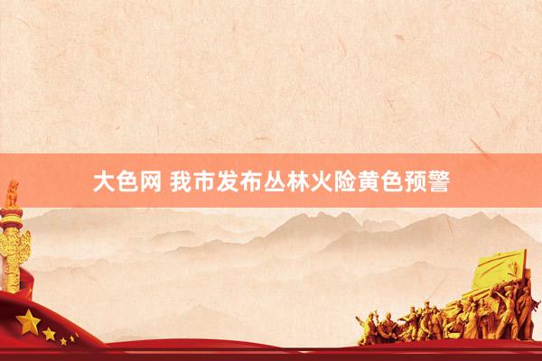 大色网 我市发布丛林火险黄色预警