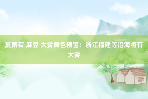 夏雨荷 麻豆 大雾黄色预警：浙江福建等沿海将有大雾