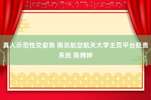 真人示范性交姿势 南京航空航天大学主页平台贬责系统 陈娉婷