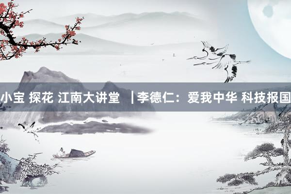 小宝 探花 江南大讲堂▕ 李德仁：爱我中华 科技报国