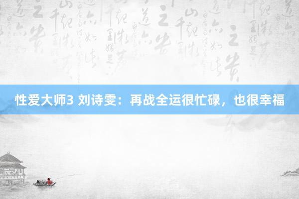 性爱大师3 刘诗雯：再战全运很忙碌，也很幸福