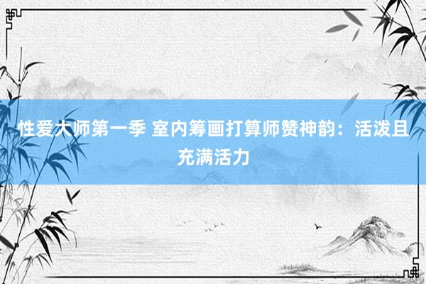 性爱大师第一季 室内筹画打算师赞神韵：活泼且充满活力