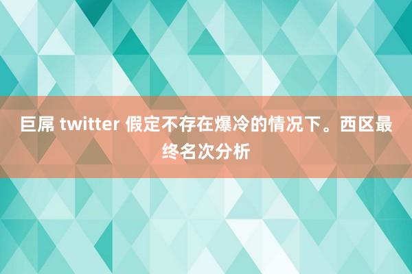 巨屌 twitter 假定不存在爆冷的情况下。西区最终名次分析