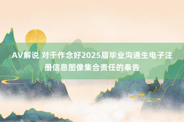 AV解说 对于作念好2025届毕业沟通生电子注册信息图像集合责任的奉告