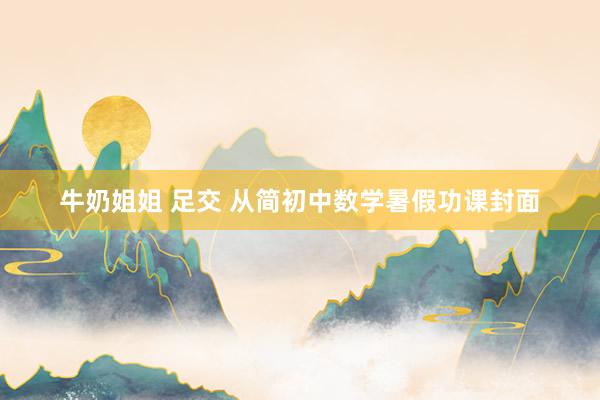 牛奶姐姐 足交 从简初中数学暑假功课封面