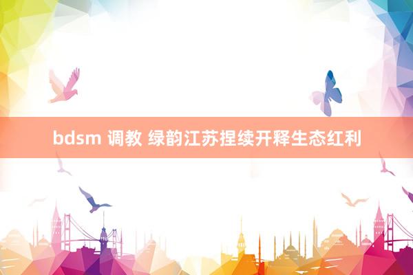 bdsm 调教 绿韵江苏捏续开释生态红利